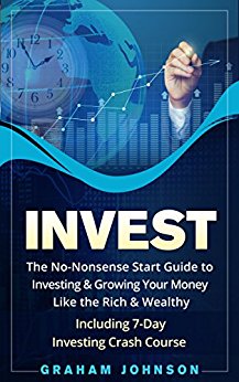 Invest: The No-Nonsense Start Guide to Investing & Growing Your Money Like the Rich & Wealthy – Including 7-Day Investing Crash Course (Trading Series Book 3)