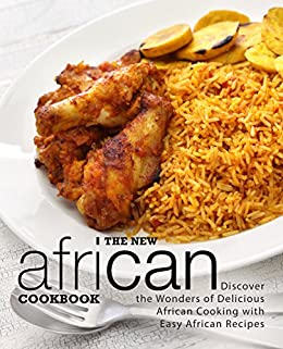 The New African Cookbook: Discover the Wonders of Delicious African Cooking with Easy African Recipes (2nd Edition)