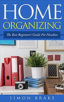 Home Organizing: The Best Beginner's Guide For Newbies (Interior Design, Home Organizing, Home Cleaning, Home Living, Home Construction, Home Design Book 3)