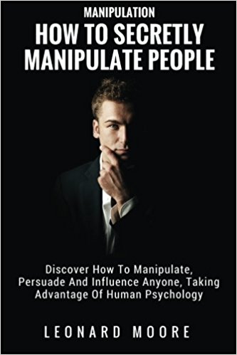 Manipulation: How To Secretly Manipulate People: Discover How To Manipulate, Persuade And Influence Anyone, Taking Advantage Of Human Psychology
