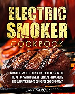 Electric Smoker Cookbook: Complete Smoker Cookbook For Real Barbecue, The Art Of Smoking Meat For Real Pitmasters, The Ultimate How-To Guide For Smoking Meat