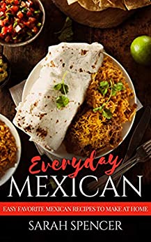 Everyday Mexican: Easy Favorite Mexican Recipes to Make at Home