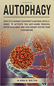 Autophagy: How to Leverage Your Body’s Natural Intelligence to Activate the Anti-Age Process, Detox Your Body and Lose Weight Faster Than Ever Before