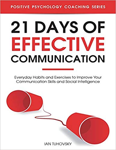 21 Days of Effective Communication: Everyday Habits and Exercises to Improve Your Communication Skills and Social Intelligence (Positive Psychology Coaching Series) (Volume 17)