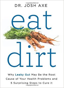 Eat Dirt Why Leaky Gut May Be the Root Cause of Your Health Problems and 5 Surprising Steps to Cure It