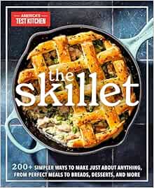 The Skillet: 200  Simpler Ways to Make Just About Anything, From Perfect Meals to Breads, Desserts, and More