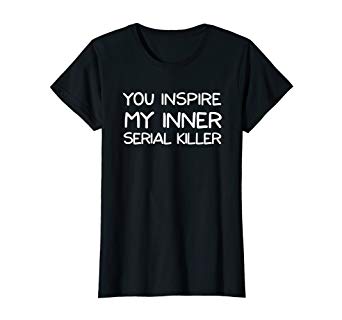 You Inspire My Inner Serial Killer Tshirt