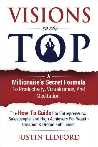 Visions To The Top: A Millionaire's Secret Formula To Productivity, Visualization, and Meditation. The How-To Guide For Entrepreneurs, Salespeople, ... For Wealth Creation & Dream Fulfillment