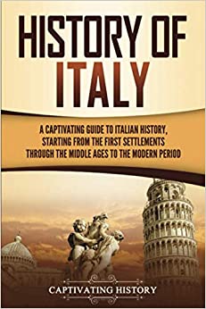 History of Italy: A Captivating Guide to Italian History, Starting from the First Settlements through the Middle Ages to the Modern Period