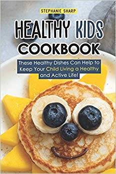Healthy Kids Cookbook: These Healthy Dishes Can Help to Keep Your Child Living a Healthy and Active Life!