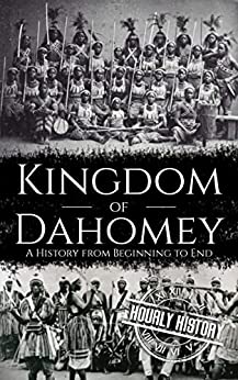 Kingdom of Dahomey: A History from Beginning to End