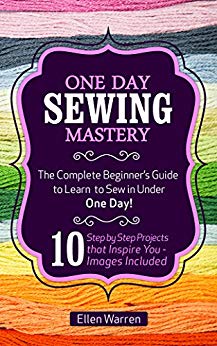 SEWING: ONE DAY SEWING MASTERY: The Complete Beginner’s Guide to Learn to Sew in Under 1 Day! - 10 Step by Step Projects That Inspire You – Images Included