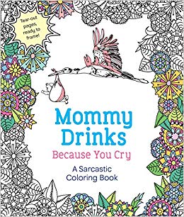 Mommy Drinks Because You Cry: A Sarcastic Coloring Book