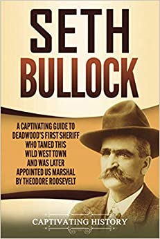 Seth Bullock: A Captivating Guide to Deadwood’s First Sheriff Who Tamed This Wild West Town and Was Later Appointed US Marshal by Theodore Roosevelt (The Old West)