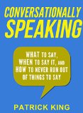 Conversationally Speaking WHAT to Say WHEN to Say It and HOW to Never Run Out of Things to Say Communication Skills Social Skills Small talk People Skills