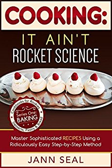 COOKING: IT AIN'T ROCKET SCIENCE: Master Sophisticated Recipes Using a Ridiculously Easy Step-by-Step Method (Baking: Desserts, Pastry & Bread Book 1)