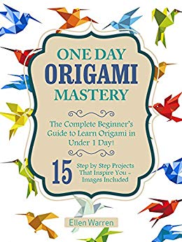 ORIGAMI: ONE DAY ORIGAMI MASTERY: The Complete Beginner’s Guide to Learn Origami in Under 1 Day! 15 Step by Step Projects That Inspire You– Images Included
