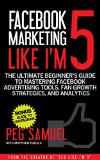 Facebook Marketing Like Im 5 The Ultimate Beginners Guide to Mastering Facebook Advertising Tools Fan Growth Strategies and Analytics