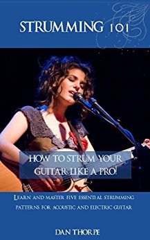Strumming 101: How To Strum Your Guitar Like A Pro!: Learn and Master Five Essential Strumming Patterns for Acoustic and Electric Guitar