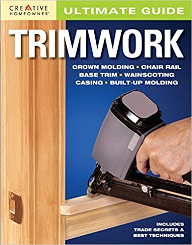 Ultimate Guide: Trimwork (Creative Homeowner) Crown Molding, Chair Rail, Base Trim, Wainscoting, Casing, Built-Up Molding, Includes Trade Secrets and Best Techniques (Home Improvement)