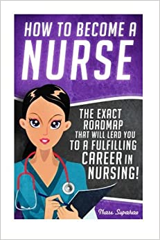 How to Become a Nurse: The Exact Roadmap That Will Lead You to a Fulfilling Career in Nursing! (Registered Nurse RN, Licensed Practical Nurse LPN, ... Assistant CNA, Job Hunting, Career Guide)