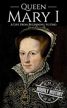 Queen Mary I: A Life From Beginning to End (Biographies of British Royalty)