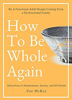 How To Be Whole Again: Defeat Fear of Abandonment, Anxiety, and Self-Doubt. Be an Emotionally Mature Adult Despite Coming From a Dysfunctional Family (Emotional Maturity Book 2)
