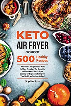 Keto Air Fryer Cookbook: 500 Wholesome Recipes You'll Want to Make Everyday. The Complete Guide to Keto Diet Air Fryer Cooking for Beginners to Improve Your Health and to Lose Weight