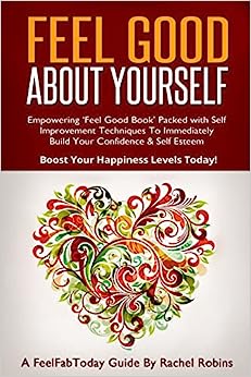 Feel Good About Yourself: Empowering ‘Feel Good Book’ Packed With Self Improvement Techniques To Immediately Build Your Confidence & Self Esteem. Boost Your Happiness Levels Today!