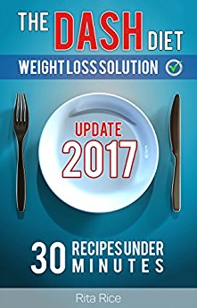 [DASH Diet Book 1] THE DASH DIET WEIGHT LOSS SOLUTION 2017: Balance Blood Pressure; Reduce the Risk of Diabetes, Be Healthy. (30 DASH Diet Recipes Under 30 Minutes)