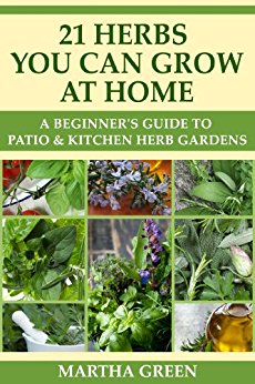 A Beginner's Guide to Patio and Kitchen Herb Gardens: 21 Herbs You Can Grow at Home (Gardening Quick Start Guides Book 5)
