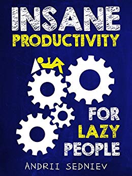 Insane Productivity for Lazy People: A Complete System for Becoming Incredibly Productive