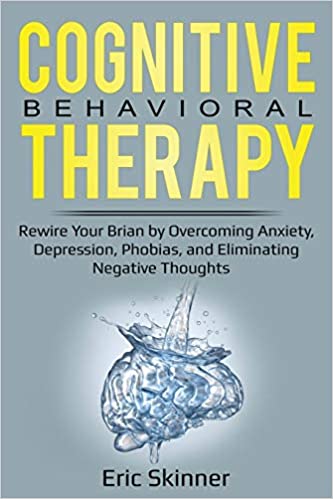 Cognitive Behavioral Therapy: Rewire Your Brain by Overcoming Anxiety, Depression, Phobias, and Eliminating Negative Thoughts