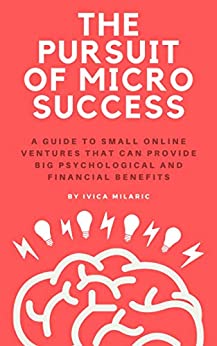 The Pursuit of Micro Success: A Guide to Small Online Ventures that can provide Big Psychological and Financial Benefits