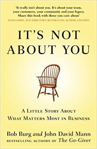 It's Not about You: A Little Story about What Matters Most in Business. Bob Burg and John David Mann