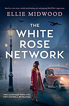 The White Rose Network: Based on a true story, an unputdownable and utterly heartbreaking World War 2 page-turner