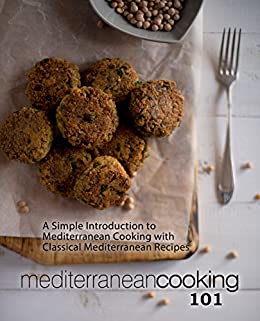 Mediterranean Cooking 101: A Simple Introduction to Mediterranean Cooking with Classical Mediterranean Recipes (2nd Edition)