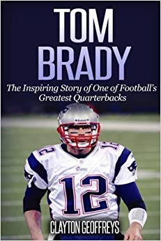 Tom Brady: The Inspiring Story of One of Football's Greatest Quarterbacks (Football Biography Books)