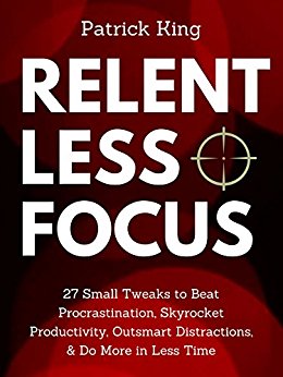 Relentless Focus: 27 Small Tweaks to Beat Procrastination, Skyrocket Productivity, Outsmart Distractions, Do More in Less Time