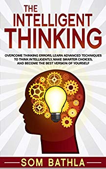 The Intelligent Thinking: Overcome Thinking Errors, Learn Advanced Techniques to Think Intelligently, Make Smarter Choices, and Become the Best Version of Yourself