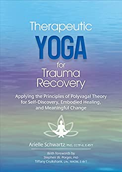 Therapeutic Yoga for Trauma Recovery: Applying the Principles of Polyvagal Theory for Self-Discovery, Embodied Healing, and Meaningful Change