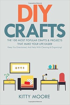 DIY Crafts (2nd Edition): The 100 Most Popular Crafts & Projects That Make Your Life Easier, Keep You Entertained, And Help With Cleaning & Organizing!