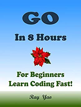 Go: Programming Language. In 8 Hours, For Beginners, Learn Coding Fast! Go Crash Course, Go Quick Start Guide, Go Tutorial Book by the Go Program Examples, In Easy Steps! An Ultimate Beginner's Guide