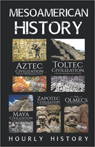 Mesoamerican History: Aztec Civilization, Toltec Civilization, Maya Civilization, Zapotec Civilization, The Olmecs