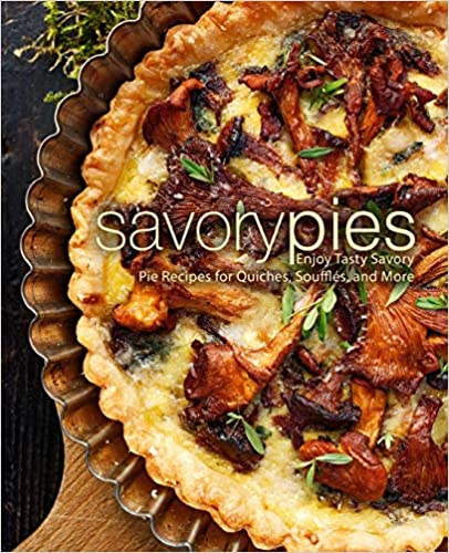 Savory Pies: Enjoy Tasty Savory Pie Recipes for Quiches, Soufflés, and More