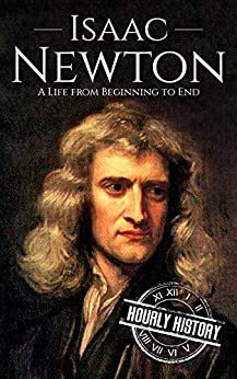 Isaac Newton: A Life From Beginning to End (Biographies of Physicists Book 2)