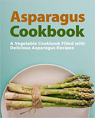 Asparagus Cookbook: A Vegetable Cookbook Filled with Delicious Asparagus Recipes (2nd Edition)