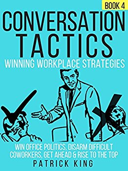 Conversation Tactics: Workplace Strategies (Book 4) - Win Office Politics, Disarm Difficult Coworkers, Get Ahead & Rise To The Top
