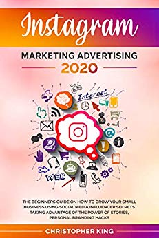 Instagram Marketing Advertising 2020: The beginners guide on how to grow your small business using social media influencer secrets taking advantage of the power of stories, personal branding hacks