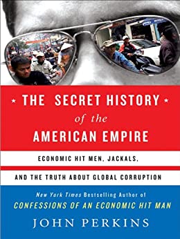 The Secret History of the American Empire: The Truth About Economic Hit Men, Jackals, and How to Change the World (John Perkins Economic Hitman Series)